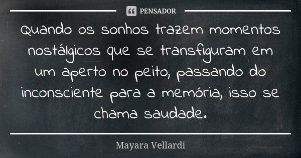 Quando os sonhos trazem momentos nostálgicos que se transfiguram em um aperto no peito, passando do inconsciente para a memória, isso se chama saudade.... Frase de Mayara Vellardi.