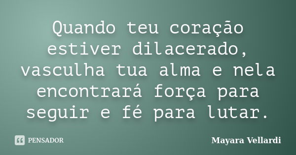 Quando teu coração estiver dilacerado, vasculha tua alma e nela encontrará força para seguir e fé para lutar.... Frase de Mayara Vellardi.