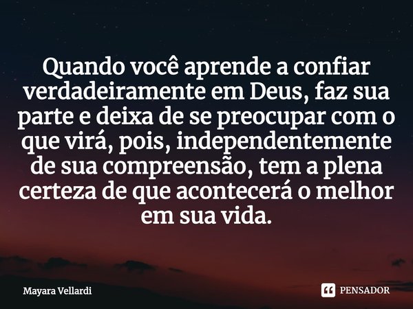 ⁠Quando você aprende a confiar verdadeiramente em Deus, faz sua parte e deixa de se preocupar com o que virá, pois, independentemente de sua compreensão, tem a ... Frase de Mayara Vellardi.