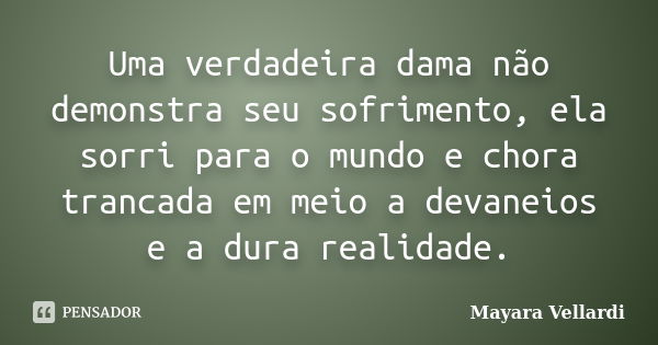 Uma verdadeira dama não demonstra seu sofrimento, ela sorri para o mundo e chora trancada em meio a devaneios e a dura realidade.... Frase de Mayara Vellardi.