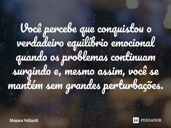 Você percebe que conquistou o verdadeiro equilíbrio emocional quando os problemas continuam surgindo e, mesmo assim, você se mantém sem grandes perturbações.... Frase de Mayara Vellardi.