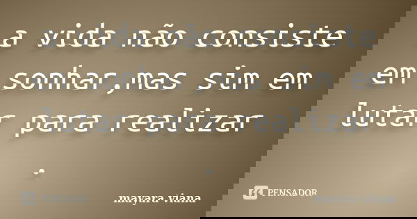 a vida não consiste em sonhar,mas sim em lutar para realizar .... Frase de mayara viana.