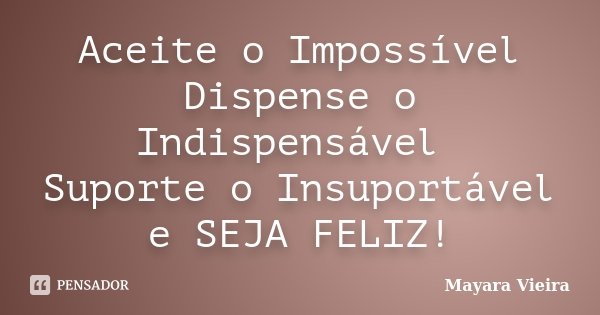 Aceite o Impossível Dispense o Indispensável Suporte o Insuportável e SEJA FELIZ!... Frase de Mayara Vieira.