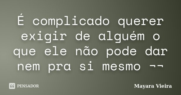É complicado querer exigir de alguém o que ele não pode dar nem pra si mesmo ¬¬... Frase de Mayara Vieira.