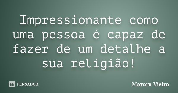 Impressionante como uma pessoa é capaz de fazer de um detalhe a sua religião!... Frase de Mayara Vieira.