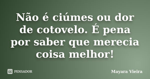 Não é ciúmes ou dor de cotovelo. É pena por saber que merecia coisa melhor!... Frase de Mayara Vieira.