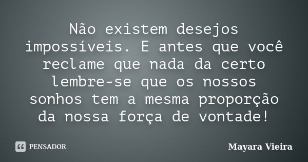 Não existem desejos impossíveis. E antes que você reclame que nada da certo lembre-se que os nossos sonhos tem a mesma proporção da nossa força de vontade!... Frase de Mayara Vieira.