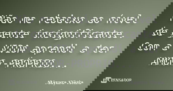 Não me rebaixo ao nível de gente insignificante. Com a VIDA aprendi a ter AMOR-PRÓPRIO...... Frase de Mayara Vieira.