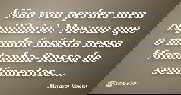 Não vou perder meu equilíbrio! Mesmo que o mundo insista nessa Montanha-Russa de sentimentos...... Frase de Mayara Vieira.
