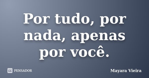 Por tudo, por nada, apenas por você.... Frase de Mayara Vieira.
