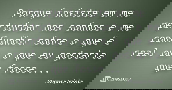 Porque insiste em me perturbar nos sonhos e me confundir sobre o que é real ou o que eu gostaria que fosse...... Frase de Mayara Vieira.