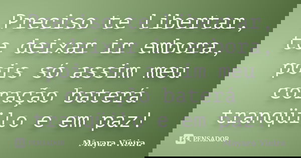 Preciso te libertar, te deixar ir embora, pois só assim meu coração baterá tranqüilo e em paz!... Frase de Mayara Vieira.