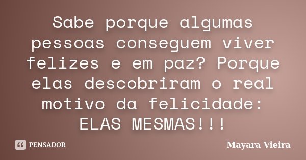 Sabe porque algumas pessoas conseguem viver felizes e em paz? Porque elas descobriram o real motivo da felicidade: ELAS MESMAS!!!... Frase de Mayara Vieira.