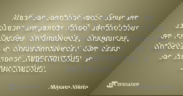 Você se sentirá mais leve em colocar um ponto final definitivo em relações infundáveis, inseguras, infiéis e insustentáveis! Com isso se tornará INDESTRUTÍVEL e... Frase de Mayara Vieira.