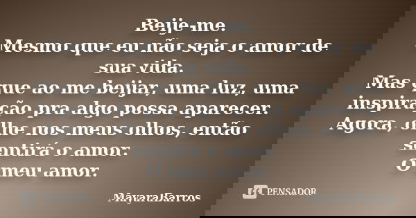 Beije-me. Mesmo que eu não seja o amor de sua vida. Mas que ao me beijar, uma luz, uma inspiração pra algo possa aparecer. Agora, olhe nos meus olhos, então sen... Frase de MayaraBarros.