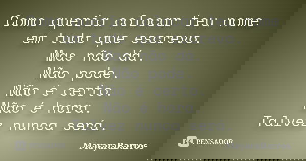 Como queria colocar teu nome em tudo que escrevo. Mas não dá. Não pode. Não é certo. Não é hora. Talvez nunca será.... Frase de MayaraBarros.
