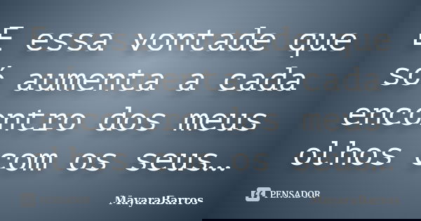 E essa vontade que só aumenta a cada encontro dos meus olhos com os seus…... Frase de MayaraBarros.