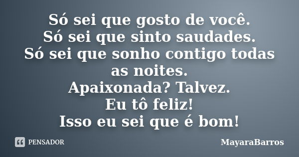 Só sei que gosto de você. Só sei que sinto saudades. Só sei que sonho contigo todas as noites. Apaixonada? Talvez. Eu tô feliz! Isso eu sei que é bom!... Frase de MayaraBarros.