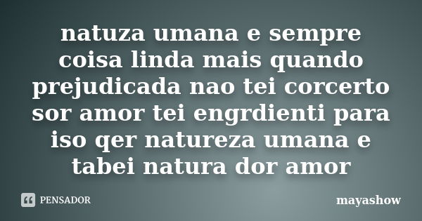 natuza umana e sempre coisa linda mais quando prejudicada nao tei corcerto sor amor tei engrdienti para iso qer natureza umana e tabei natura dor amor... Frase de mayashow.