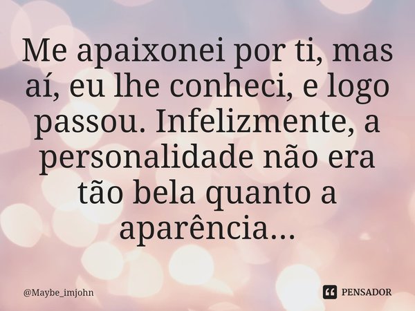 Me apaixonei por ti, mas aí, eu lhe conheci, e logo passou. Infelizmente, a personalidade não era tão bela quanto a aparência...... Frase de Maybe_imjohn.