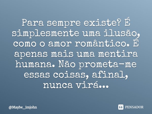⁠Para sempre existe? É simplesmente uma ilusão, como o amor romântico. É apenas mais uma mentira humana. Não prometa-me essas coisas, afinal, nunca virá...... Frase de Maybe_imjohn.