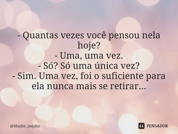 ⁠- Quantas vezes você pensou nela hoje? - Uma, uma vez. - Só? Só uma única vez? - Sim. Uma vez, foi o suficiente para ela nunca mais se retirar...... Frase de Maybe_imjohn.