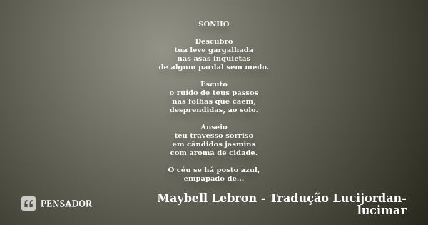 SONHO Descubro tua leve gargalhada nas asas inquietas de algum pardal sem medo. Escuto o ruído de teus passos nas folhas que caem, desprendidas, ao solo. Anseio... Frase de Maybell Lebron - Tradução Lucijordan-lucimar.