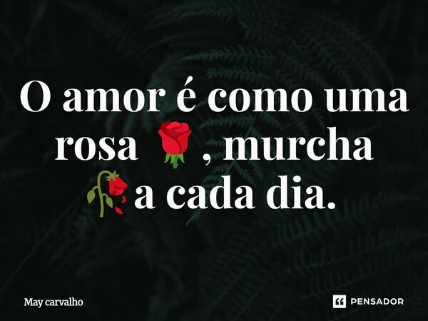 O amor é como uma rosa 🌹, murcha 🥀a cada dia. ⁠... Frase de May carvalho.