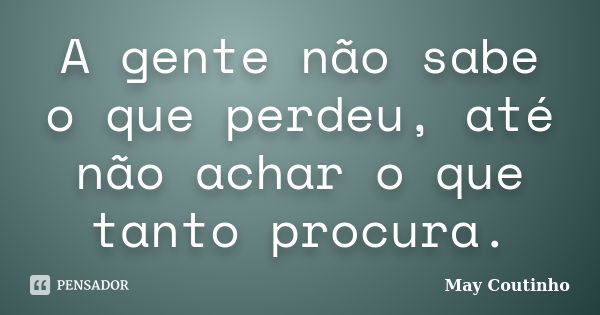 A gente não sabe o que perdeu, até não achar o que tanto procura.... Frase de May Coutinho.