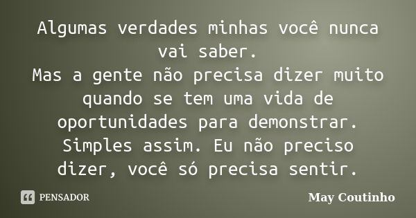 Algumas verdades minhas você nunca vai saber. Mas a gente não precisa dizer muito quando se tem uma vida de oportunidades para demonstrar. Simples assim. Eu não... Frase de May Coutinho.