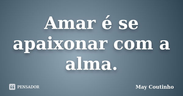 Amar é se apaixonar com a alma.... Frase de May Coutinho.