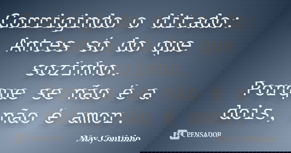Corrigindo o ditado: Antes só do que sozinho. Porque se não é a dois, não é amor.... Frase de May Coutinho.