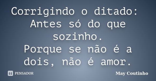 Corrigindo o ditado: Antes só do que sozinho. Porque se não é a dois, não é amor.... Frase de May Coutinho.