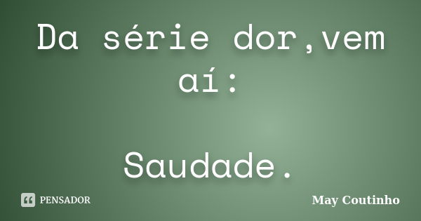 Da série dor,vem aí: Saudade.... Frase de May Coutinho.