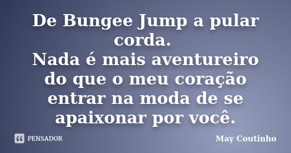 De Bungee Jump a pular corda. Nada é mais aventureiro do que o meu coração entrar na moda de se apaixonar por você.... Frase de May Coutinho.