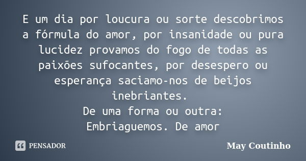 E um dia por loucura ou sorte descobrimos a fórmula do amor, por insanidade ou pura lucidez provamos do fogo de todas as paixões sufocantes, por desespero ou es... Frase de May Coutinho.