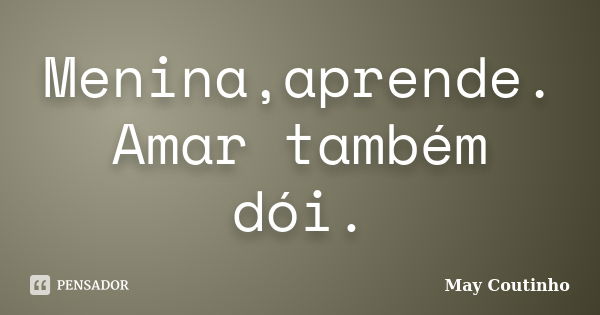 Menina,aprende. Amar também dói.... Frase de May Coutinho.