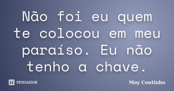 Não foi eu quem te colocou em meu paraíso. Eu não tenho a chave.... Frase de May Coutinho.