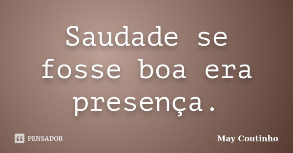 Saudade se fosse boa era presença.... Frase de May Coutinho.