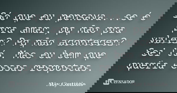 Só que eu pensava...se é pra amar, pq não pra valer? Pq não acontecer? Sei lá. Mas eu bem que queria essas respostas.... Frase de May Coutinho.