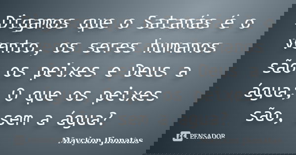 Digamos que o Satanás é o vento, os seres humanos são os peixes e Deus a água; O que os peixes são, sem a água?... Frase de Mayckon Jhonatas.