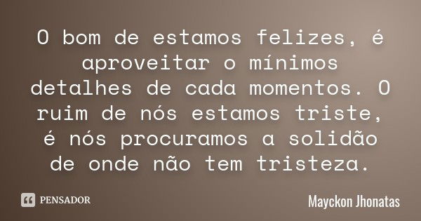 O bom de estamos felizes, é aproveitar o mínimos detalhes de cada momentos. O ruim de nós estamos triste, é nós procuramos a solidão de onde não tem tristeza.... Frase de Mayckon Jhonatas.