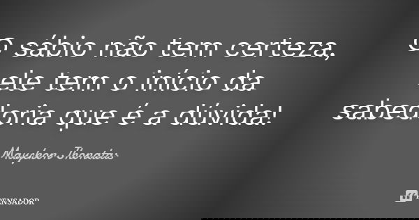 O sábio não tem certeza, ele tem o início da sabedoria que é a dúvida!... Frase de Mayckon Jhonatas.