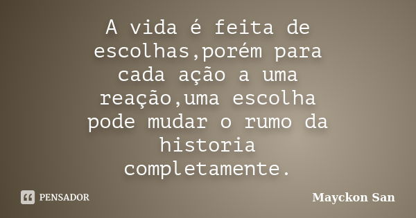 A vida é feita de escolhas,porém para cada ação a uma reação,uma escolha pode mudar o rumo da historia completamente.... Frase de Mayckon San.