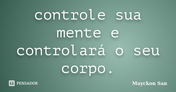 controle sua mente e controlará o seu corpo.... Frase de Mayckon San.