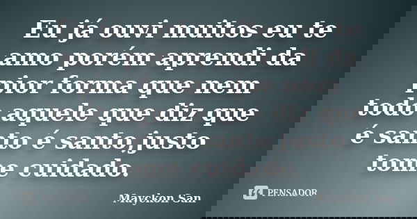 Eu já ouvi muitos eu te amo porém aprendi da pior forma que nem todo aquele que diz que é santo é santo,justo tome cuidado.... Frase de Mayckon San.