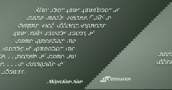 Vou ter que quebrar a cara mais vezes? Só o tempo vai dizer,espero que não custe caro,é como apostar na sorte,é apostar na sorte...porém é como eu disse....o co... Frase de Mayckon San.