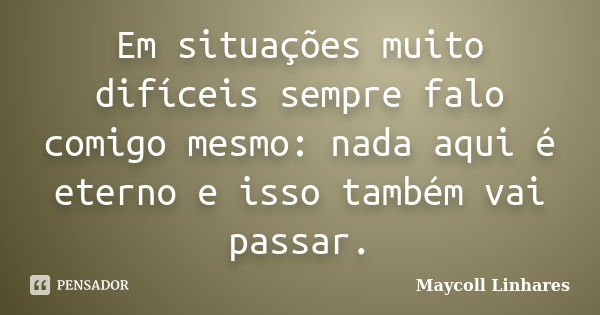 Em situações muito difíceis sempre falo comigo mesmo: nada aqui é eterno e isso também vai passar.... Frase de Maycoll Linhares.