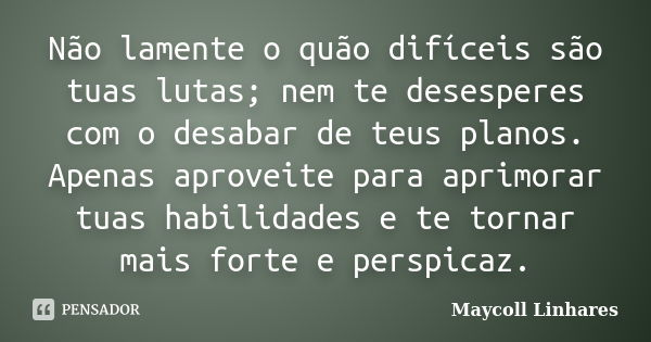 Não lamente o quão difíceis são tuas lutas; nem te desesperes com o desabar de teus planos. Apenas aproveite para aprimorar tuas habilidades e te tornar mais fo... Frase de Maycoll Linhares.