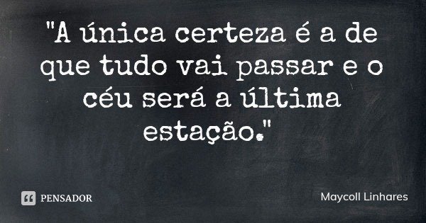 "A única certeza é a de que tudo vai passar e o céu será a última estação."... Frase de Maycoll Linhares.